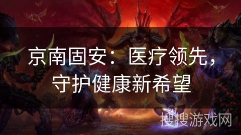 京南固安:医疗领先,守护健康新希望 京南固安:医疗领先,守护健康新希望