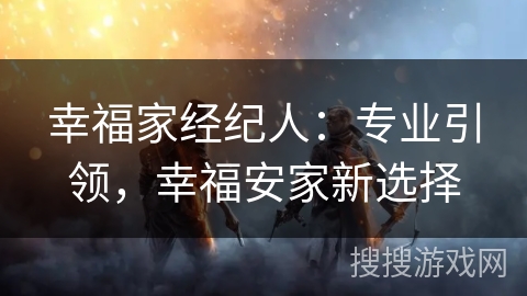 幸福家经纪人:专业引领,幸福安家新选择 幸福家经纪人:专业引领,幸福安家新选择