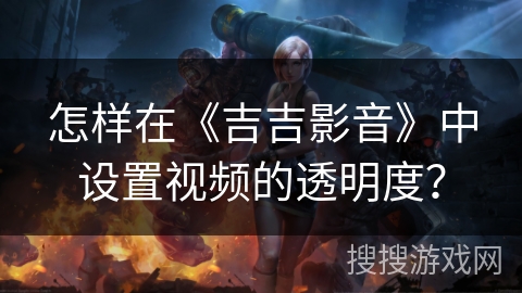 怎样在《吉吉影音》中设置视频的透明度? 怎样在《吉吉影音》中设置视频的透明度?