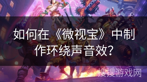 如何在《微视宝》中制作环绕声音效? 如何在《微视宝》中制作环绕声音效?