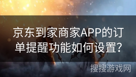 京东到家商家APP的订单提醒功能如何设置? 京东到家商家APP的订单提醒功能如何设置?
