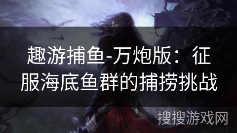趣游捕鱼-万炮版:征服海底鱼群的捕捞挑战 趣游捕鱼-万炮版:征服海底鱼群的捕捞挑战