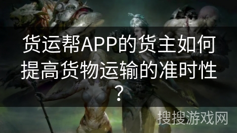 货运帮APP的货主如何提高货物运输的准时性？