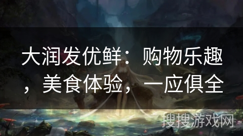 大润发优鲜:购物乐趣,美食体验,一应俱全 大润发优鲜:购物乐趣,美食体验,一应俱全