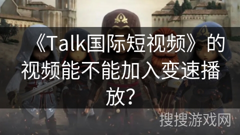 《Talk国际短视频》的视频能不能加入变速播放？