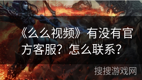 《么么视频》有没有官方客服？怎么联系？