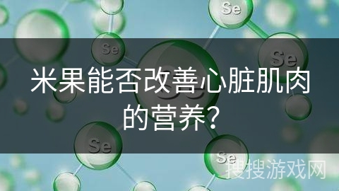 米果能否改善心脏肌肉的营养? 米果能否改善心脏肌肉的营养?