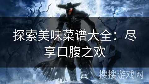 探索美味菜谱大全:尽享口腹之欢 探索美味菜谱大全:尽享口腹之欢