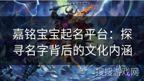 嘉铭宝宝起名平台：探寻名字背后的文化内涵