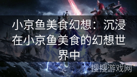 小京鱼美食幻想:沉浸在小京鱼美食的幻想世界中 小京鱼美食幻想:沉浸在小京鱼美食的幻想世界中