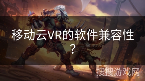 移动云VR的软件兼容性? 移动云VR的软件兼容性?