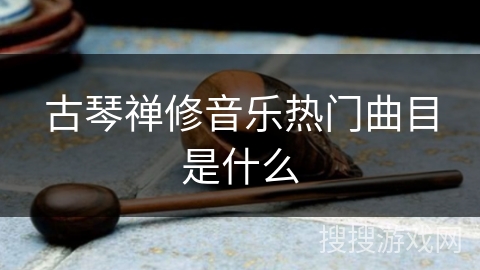 古琴禅修音乐热门曲目是什么