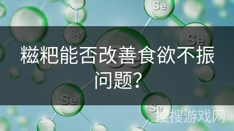 糍粑能否改善食欲不振问题？