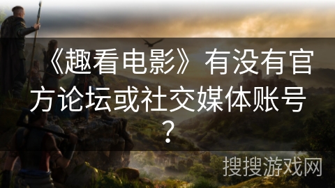 《趣看电影》有没有官方论坛或社交媒体账号？