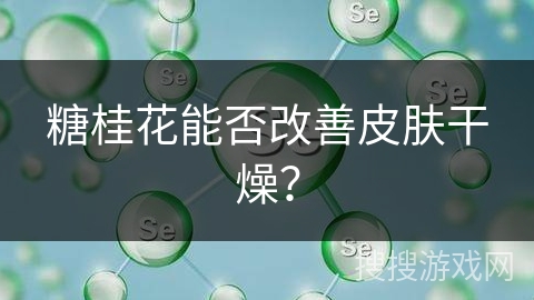糖桂花能否改善皮肤干燥？