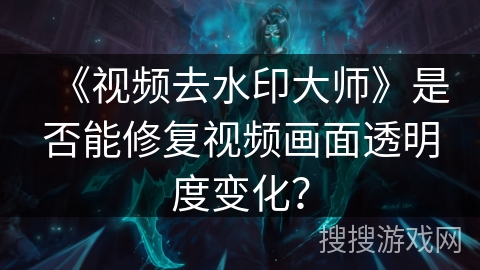 《视频去水印大师》是否能修复视频画面透明度变化？