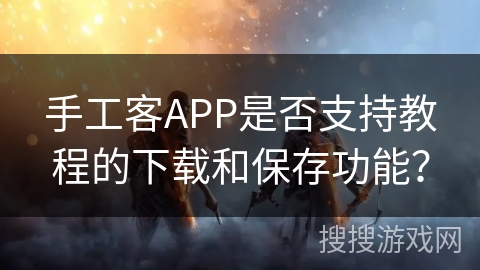 手工客APP是否支持教程的下载和保存功能？