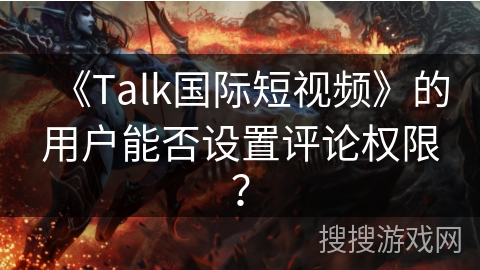 《Talk国际短视频》的用户能否设置评论权限？