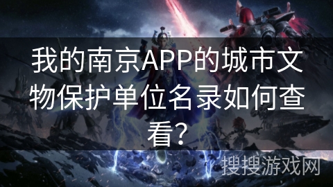 我的南京APP的城市文物保护单位名录如何查看？