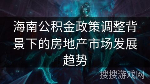 海南公积金政策调整背景下的房地产市场发展趋势