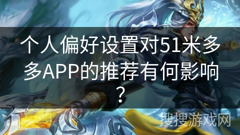 个人偏好设置对51米多多APP的推荐有何影响？