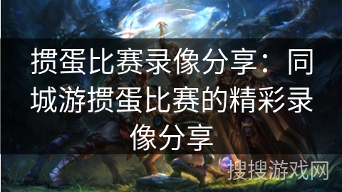 掼蛋比赛录像分享：同城游掼蛋比赛的精彩录像分享