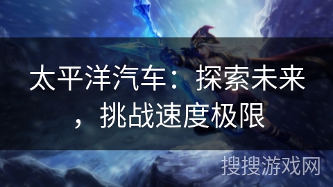 太平洋汽车：探索未来，挑战速度极限