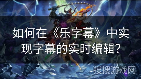 如何在《乐字幕》中实现字幕的实时编辑？
