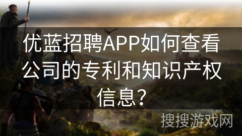 优蓝招聘APP如何查看公司的专利和知识产权信息？