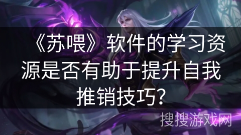《苏喂》软件的学习资源是否有助于提升自我推销技巧？