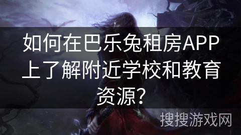 如何在巴乐兔租房APP上了解附近学校和教育资源？