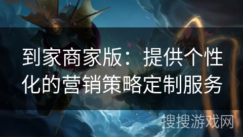 到家商家版：提供个性化的营销策略定制服务