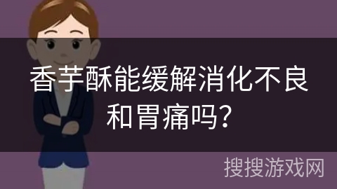香芋酥能缓解消化不良和胃痛吗？