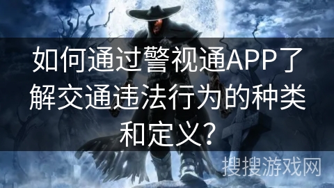如何通过警视通APP了解交通违法行为的种类和定义? 如何通过警视通APP了解交通违法行为的种类和定义?