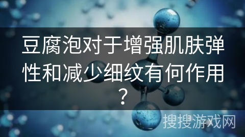 豆腐泡对于增强肌肤弹性和减少细纹有何作用？