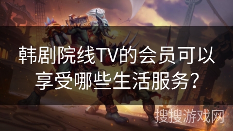 韩剧院线TV的会员可以享受哪些生活服务？