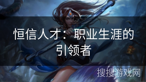 恒信人才：职业生涯的引领者