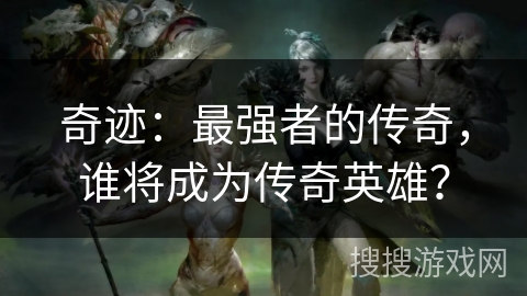 奇迹：最强者的传奇，谁将成为传奇英雄？
