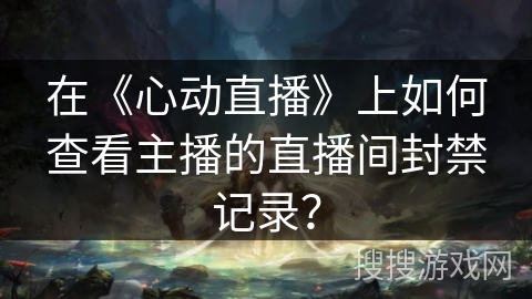 在《心动直播》上如何查看主播的直播间封禁记录？