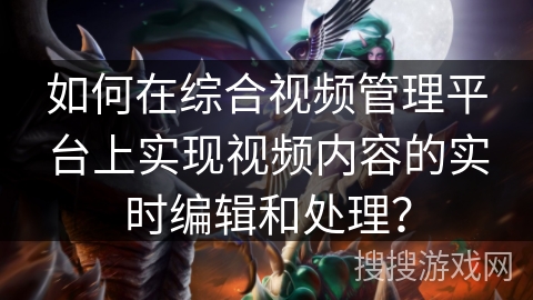 如何在综合视频管理平台上实现视频内容的实时编辑和处理？