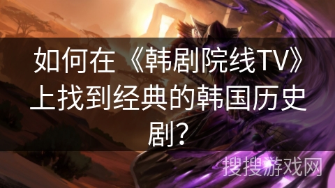 如何在《韩剧院线TV》上找到经典的韩国历史剧? 如何在《韩剧院线TV》上找到经典的韩国历史剧?