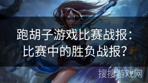 跑胡子游戏比赛战报：比赛中的胜负战报？