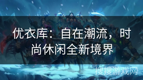 优衣库：自在潮流，时尚休闲全新境界