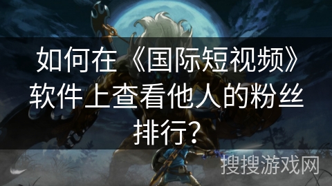 如何在《国际短视频》软件上查看他人的粉丝排行？