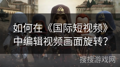 如何在《国际短视频》中编辑视频画面旋转？