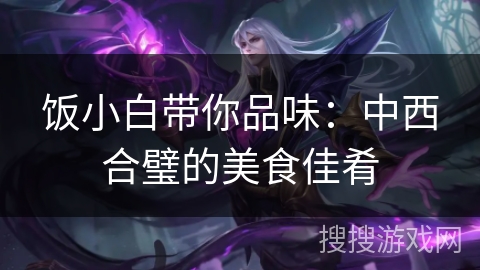 饭小白带你品味：中西合璧的美食佳肴