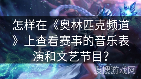 怎样在《奥林匹克频道》上查看赛事的音乐表演和文艺节目？