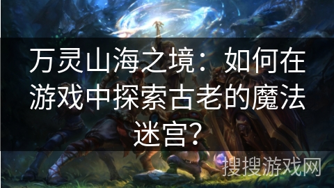 万灵山海之境：如何在游戏中探索古老的魔法迷宫？