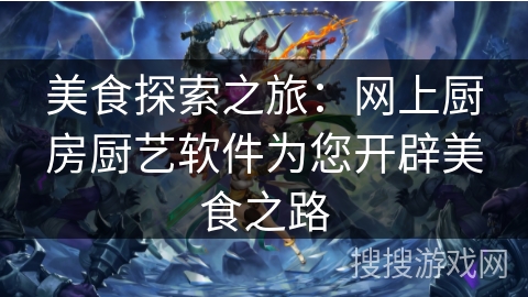 美食探索之旅：网上厨房厨艺软件为您开辟美食之路