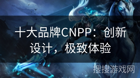 十大品牌CNPP：创新设计，极致体验